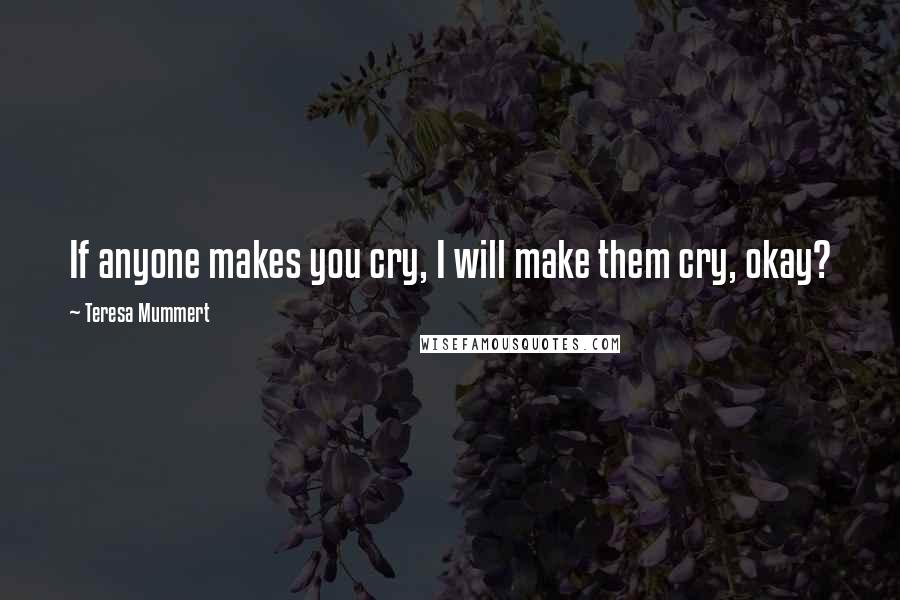 Teresa Mummert Quotes: If anyone makes you cry, I will make them cry, okay?