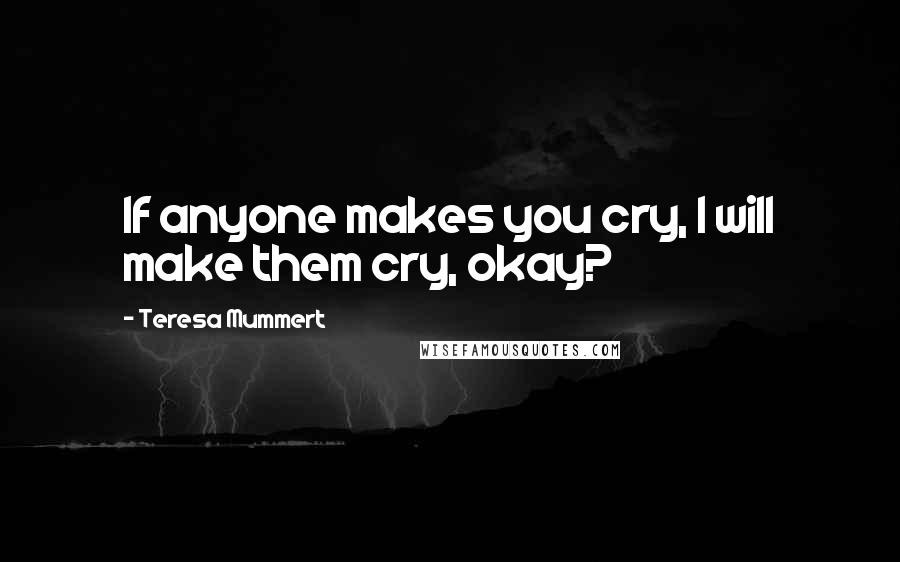 Teresa Mummert Quotes: If anyone makes you cry, I will make them cry, okay?