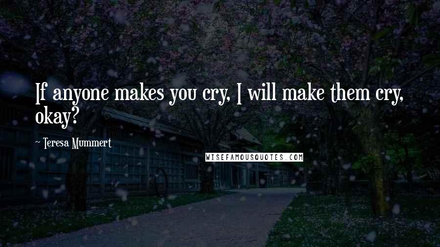 Teresa Mummert Quotes: If anyone makes you cry, I will make them cry, okay?