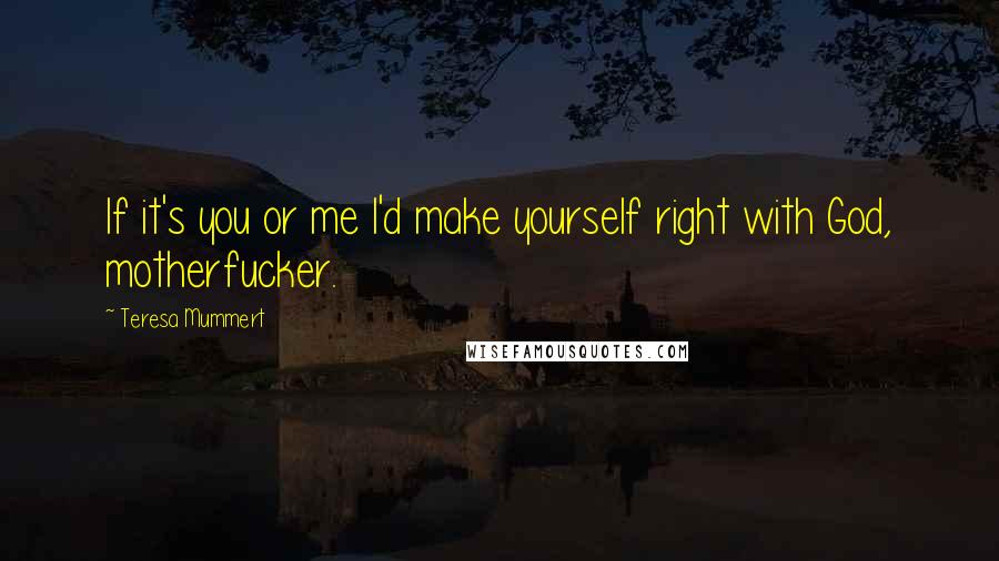 Teresa Mummert Quotes: If it's you or me I'd make yourself right with God, motherfucker.
