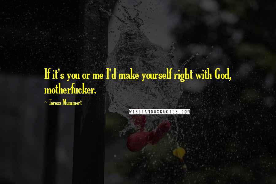 Teresa Mummert Quotes: If it's you or me I'd make yourself right with God, motherfucker.