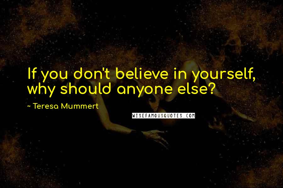 Teresa Mummert Quotes: If you don't believe in yourself, why should anyone else?