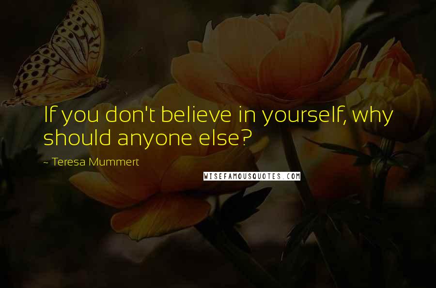 Teresa Mummert Quotes: If you don't believe in yourself, why should anyone else?