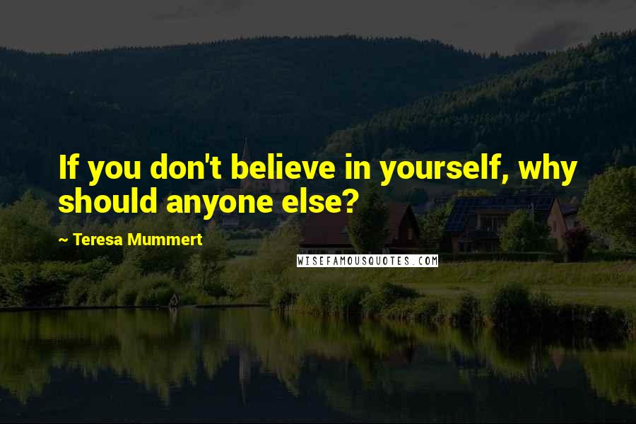 Teresa Mummert Quotes: If you don't believe in yourself, why should anyone else?