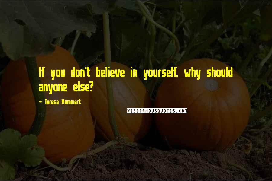 Teresa Mummert Quotes: If you don't believe in yourself, why should anyone else?