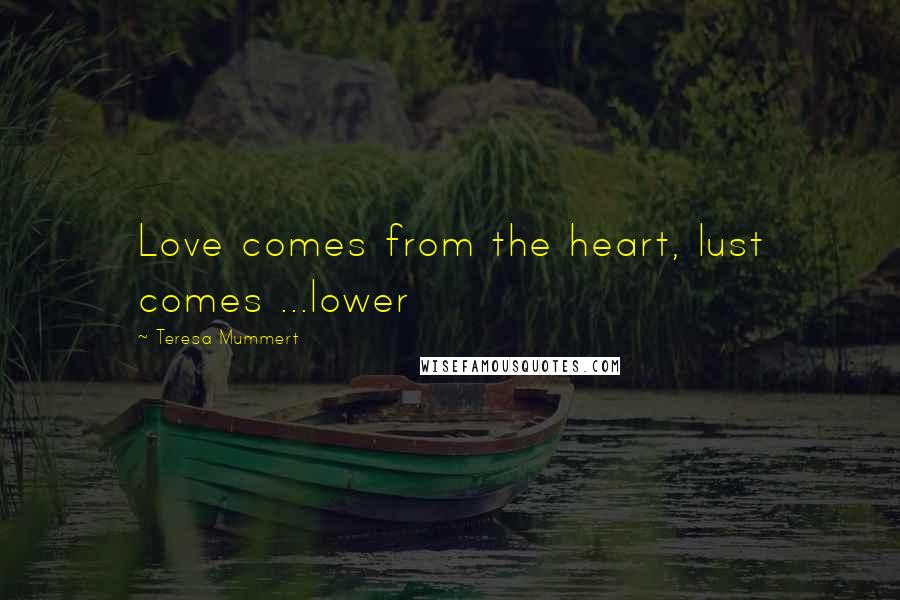 Teresa Mummert Quotes: Love comes from the heart, lust comes ...lower