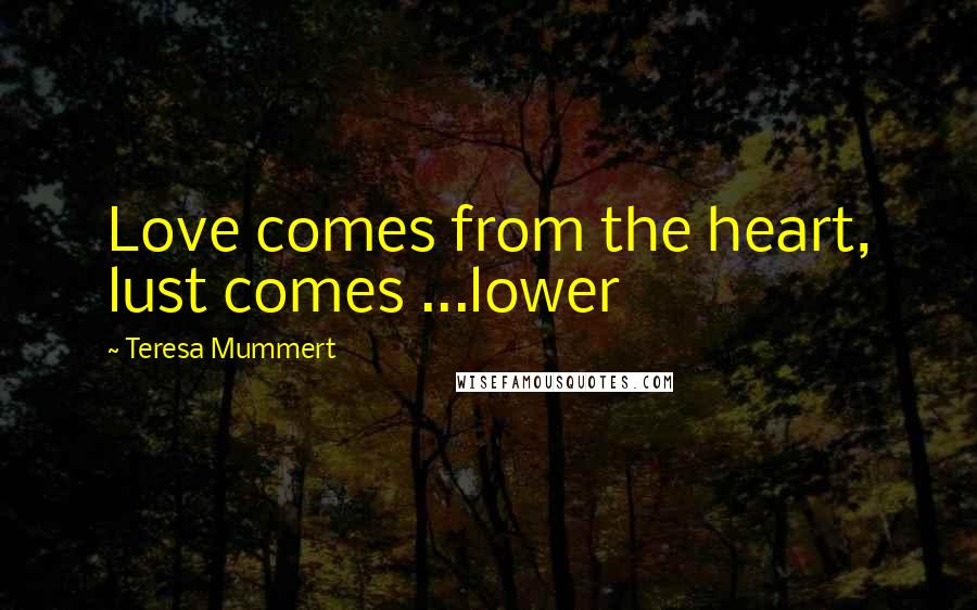 Teresa Mummert Quotes: Love comes from the heart, lust comes ...lower