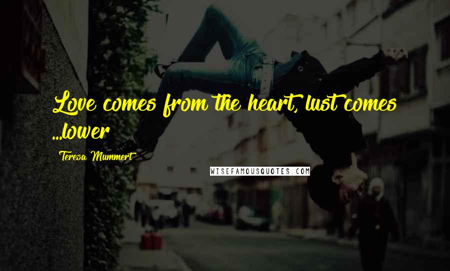 Teresa Mummert Quotes: Love comes from the heart, lust comes ...lower