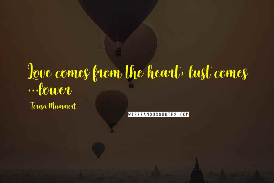 Teresa Mummert Quotes: Love comes from the heart, lust comes ...lower