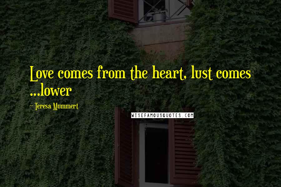 Teresa Mummert Quotes: Love comes from the heart, lust comes ...lower