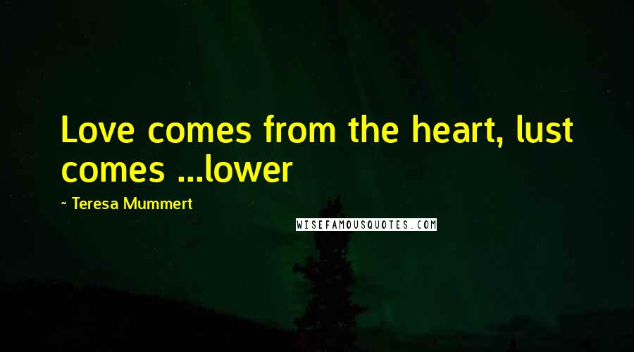 Teresa Mummert Quotes: Love comes from the heart, lust comes ...lower