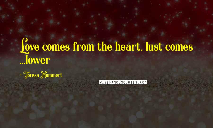 Teresa Mummert Quotes: Love comes from the heart, lust comes ...lower