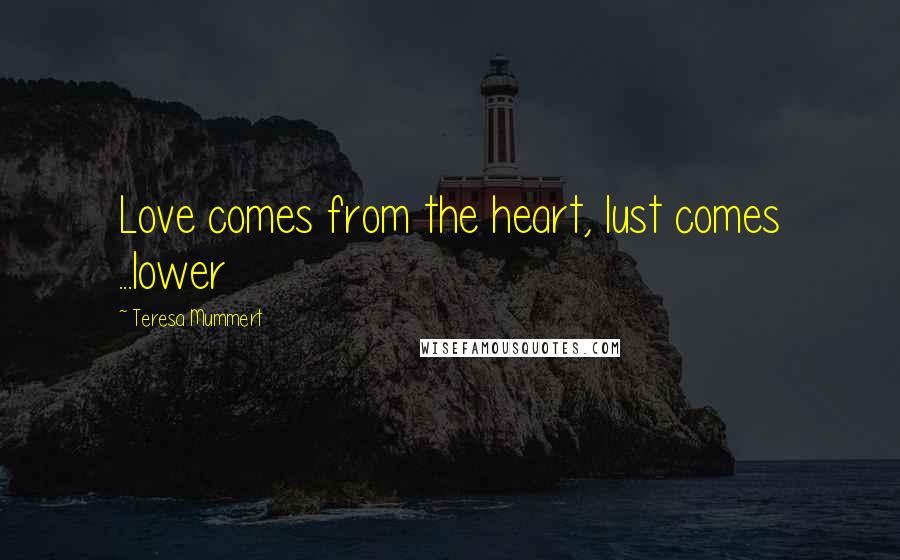 Teresa Mummert Quotes: Love comes from the heart, lust comes ...lower