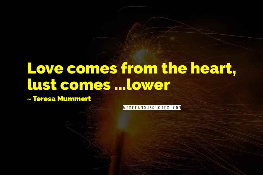 Teresa Mummert Quotes: Love comes from the heart, lust comes ...lower