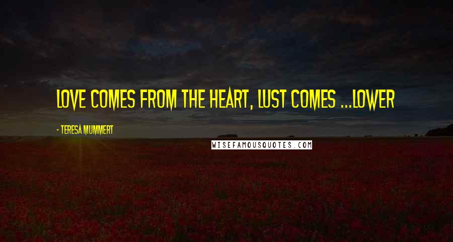 Teresa Mummert Quotes: Love comes from the heart, lust comes ...lower