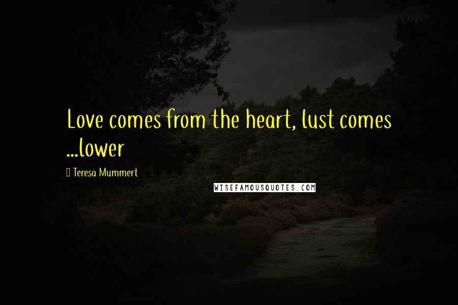 Teresa Mummert Quotes: Love comes from the heart, lust comes ...lower