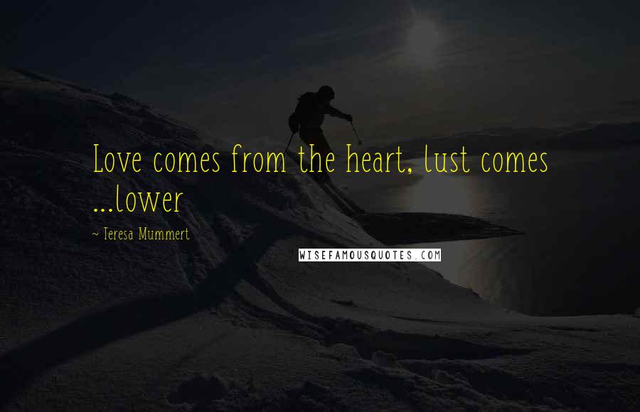 Teresa Mummert Quotes: Love comes from the heart, lust comes ...lower