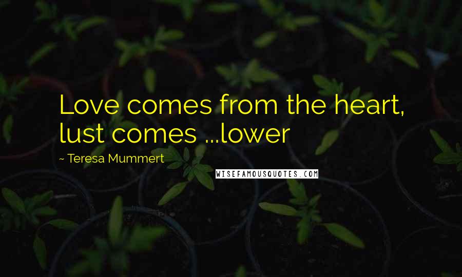 Teresa Mummert Quotes: Love comes from the heart, lust comes ...lower