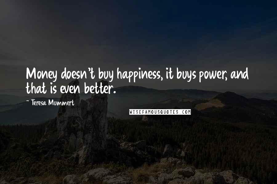 Teresa Mummert Quotes: Money doesn't buy happiness, it buys power, and that is even better.