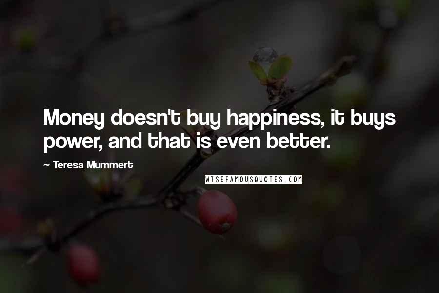 Teresa Mummert Quotes: Money doesn't buy happiness, it buys power, and that is even better.