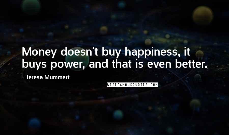 Teresa Mummert Quotes: Money doesn't buy happiness, it buys power, and that is even better.