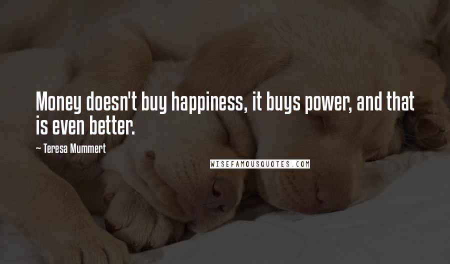 Teresa Mummert Quotes: Money doesn't buy happiness, it buys power, and that is even better.