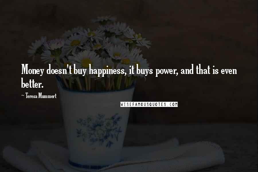 Teresa Mummert Quotes: Money doesn't buy happiness, it buys power, and that is even better.