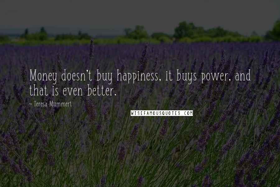 Teresa Mummert Quotes: Money doesn't buy happiness, it buys power, and that is even better.