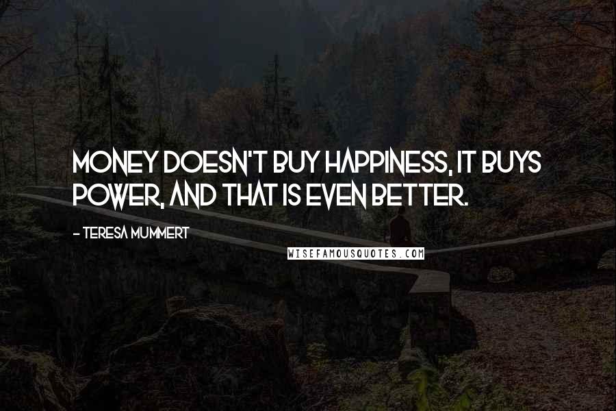 Teresa Mummert Quotes: Money doesn't buy happiness, it buys power, and that is even better.