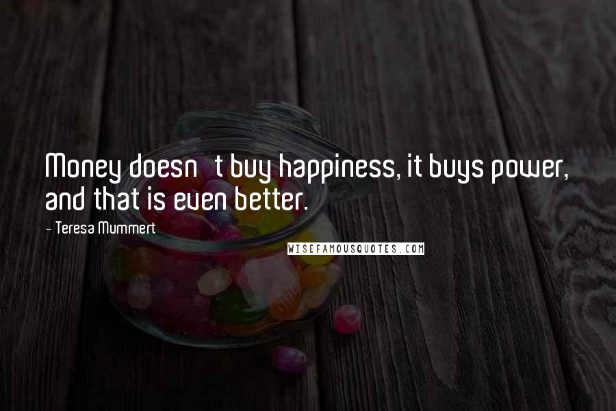 Teresa Mummert Quotes: Money doesn't buy happiness, it buys power, and that is even better.