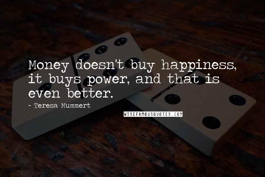 Teresa Mummert Quotes: Money doesn't buy happiness, it buys power, and that is even better.