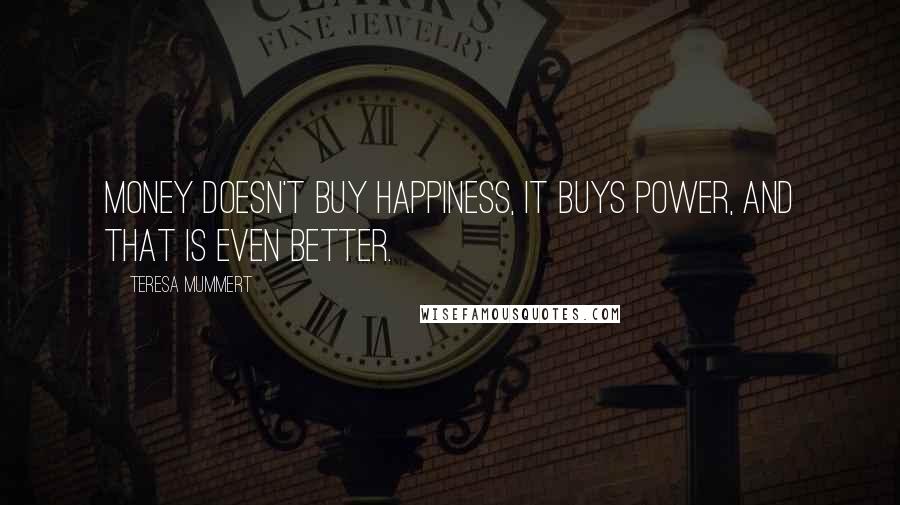 Teresa Mummert Quotes: Money doesn't buy happiness, it buys power, and that is even better.