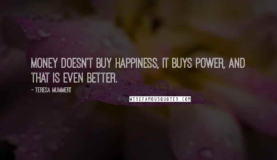 Teresa Mummert Quotes: Money doesn't buy happiness, it buys power, and that is even better.