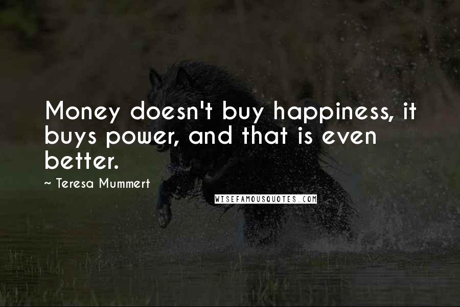 Teresa Mummert Quotes: Money doesn't buy happiness, it buys power, and that is even better.