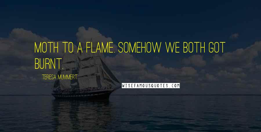 Teresa Mummert Quotes: Moth to a flame. Somehow we both got burnt.