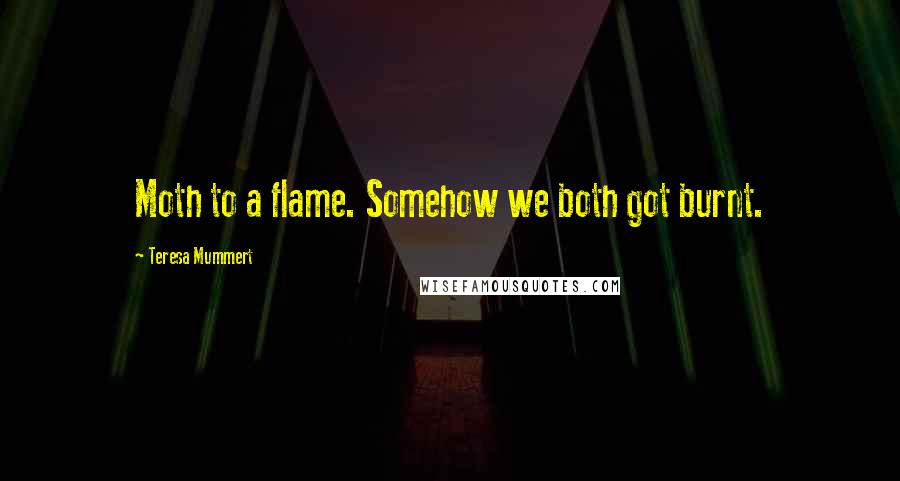 Teresa Mummert Quotes: Moth to a flame. Somehow we both got burnt.