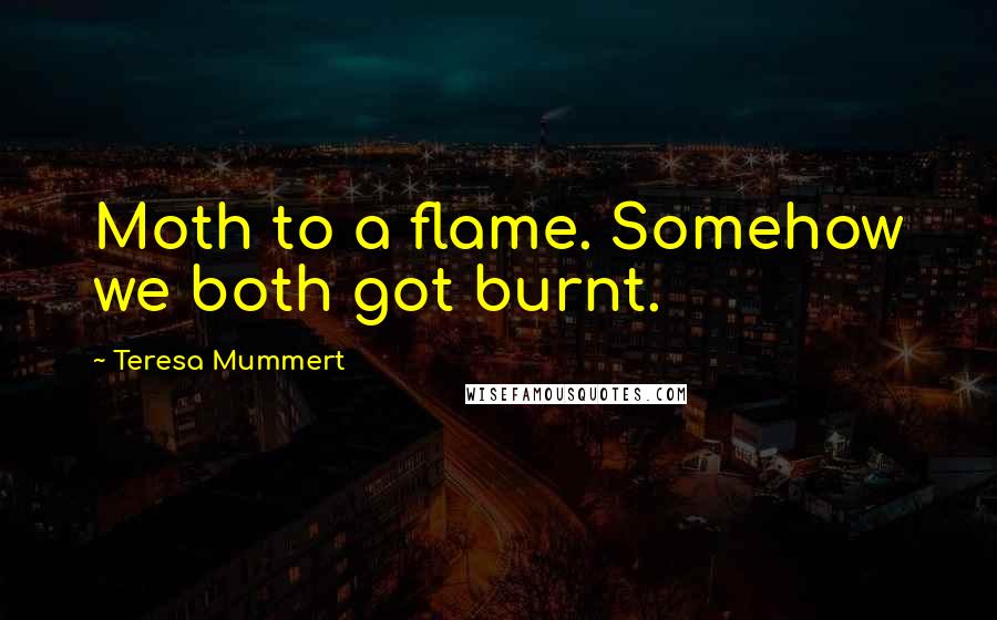 Teresa Mummert Quotes: Moth to a flame. Somehow we both got burnt.