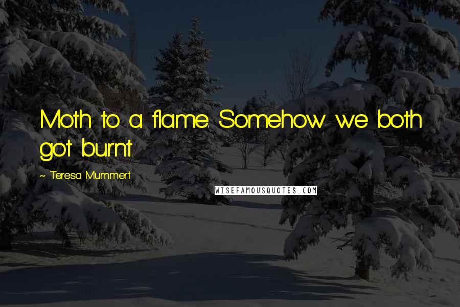 Teresa Mummert Quotes: Moth to a flame. Somehow we both got burnt.