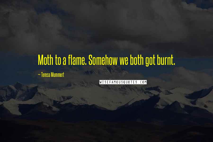 Teresa Mummert Quotes: Moth to a flame. Somehow we both got burnt.