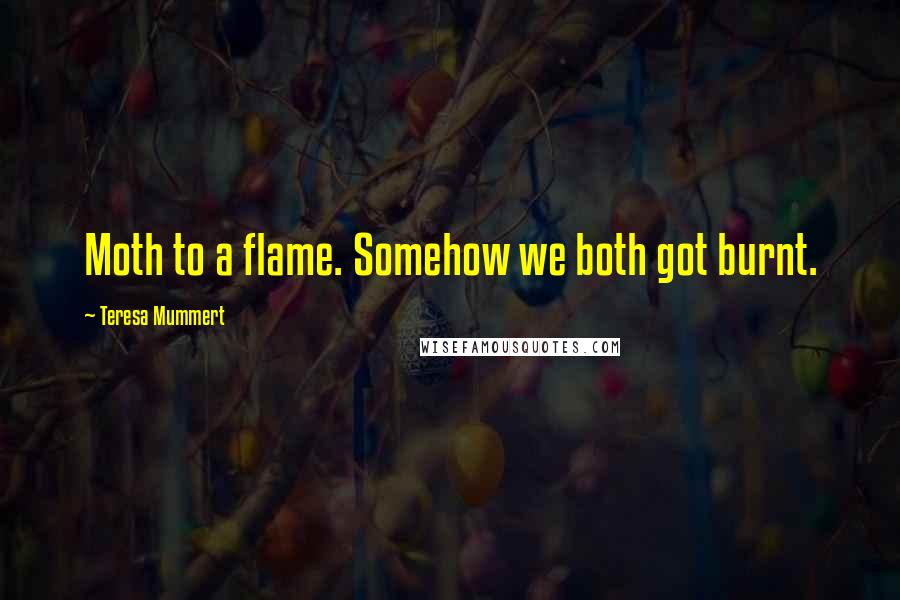 Teresa Mummert Quotes: Moth to a flame. Somehow we both got burnt.