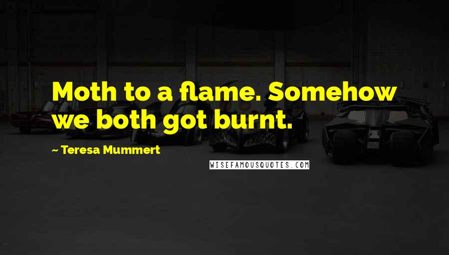 Teresa Mummert Quotes: Moth to a flame. Somehow we both got burnt.