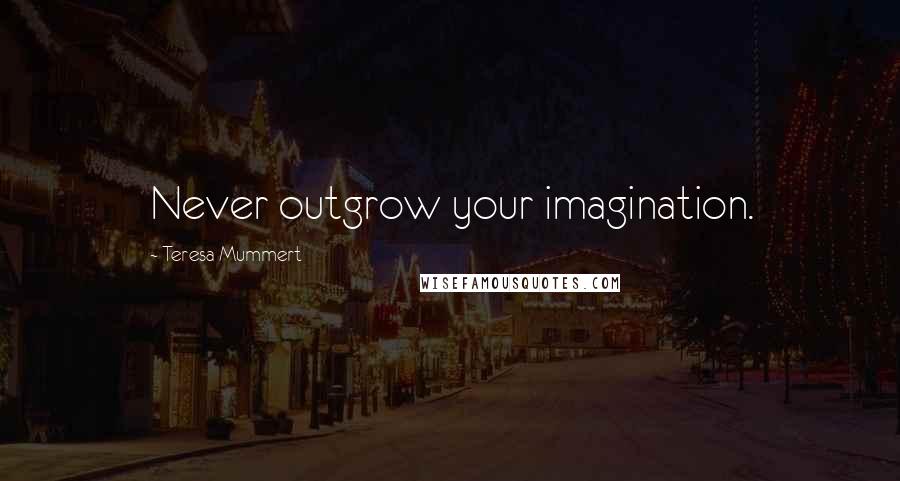 Teresa Mummert Quotes: Never outgrow your imagination.