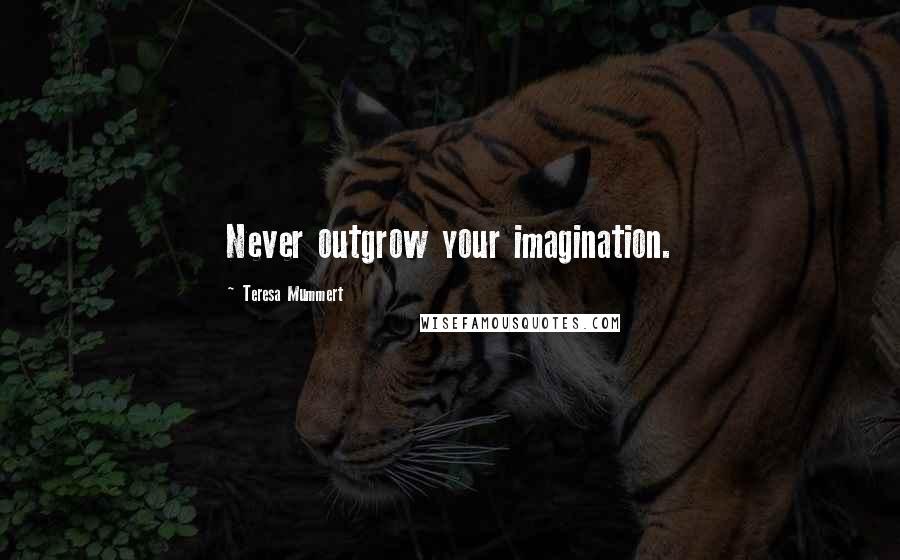Teresa Mummert Quotes: Never outgrow your imagination.