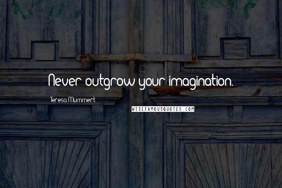 Teresa Mummert Quotes: Never outgrow your imagination.