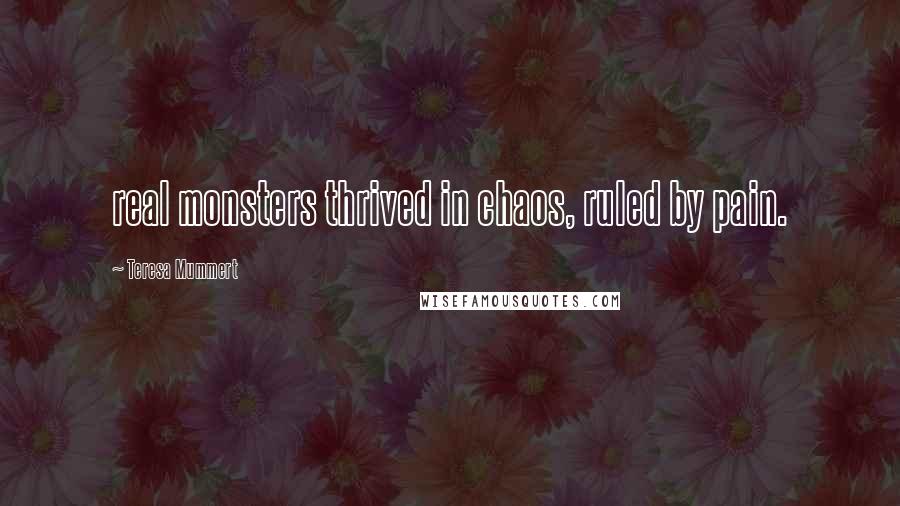 Teresa Mummert Quotes: real monsters thrived in chaos, ruled by pain.