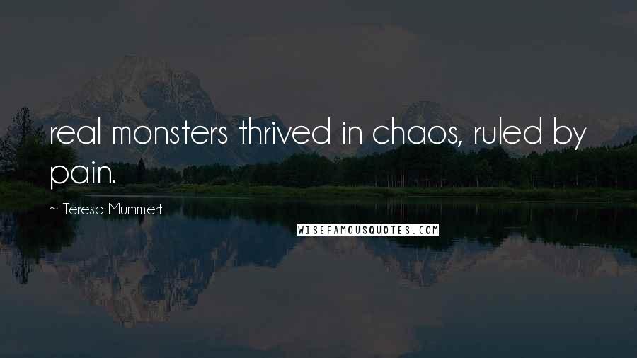 Teresa Mummert Quotes: real monsters thrived in chaos, ruled by pain.