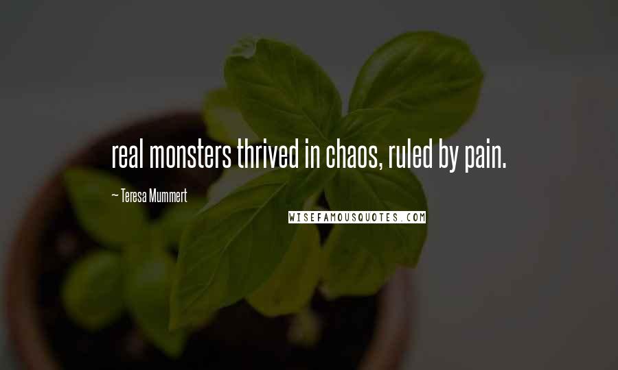 Teresa Mummert Quotes: real monsters thrived in chaos, ruled by pain.