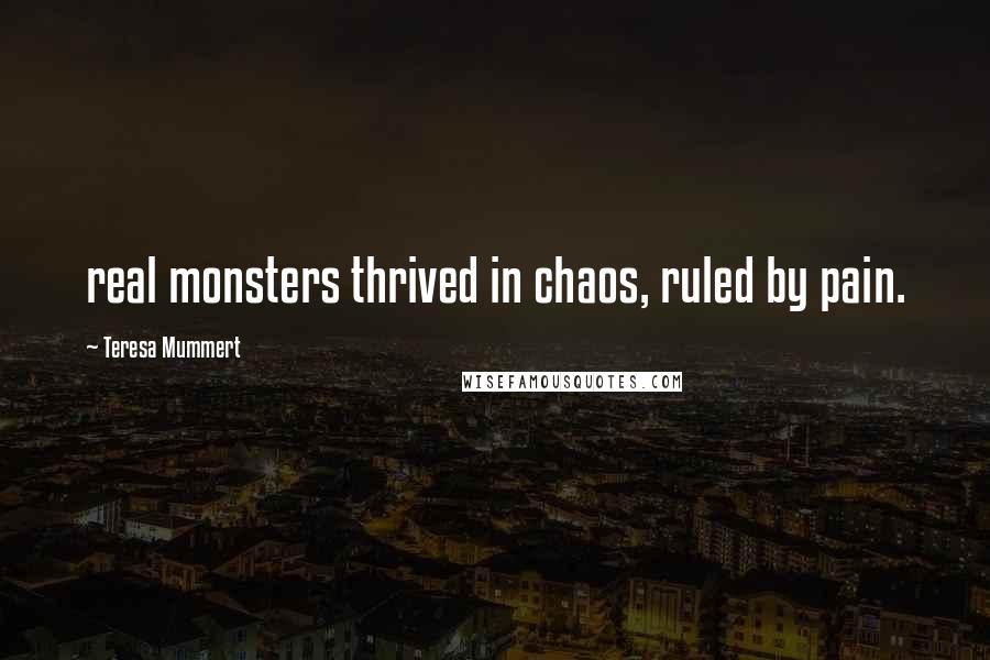 Teresa Mummert Quotes: real monsters thrived in chaos, ruled by pain.