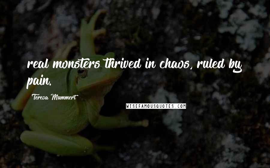 Teresa Mummert Quotes: real monsters thrived in chaos, ruled by pain.