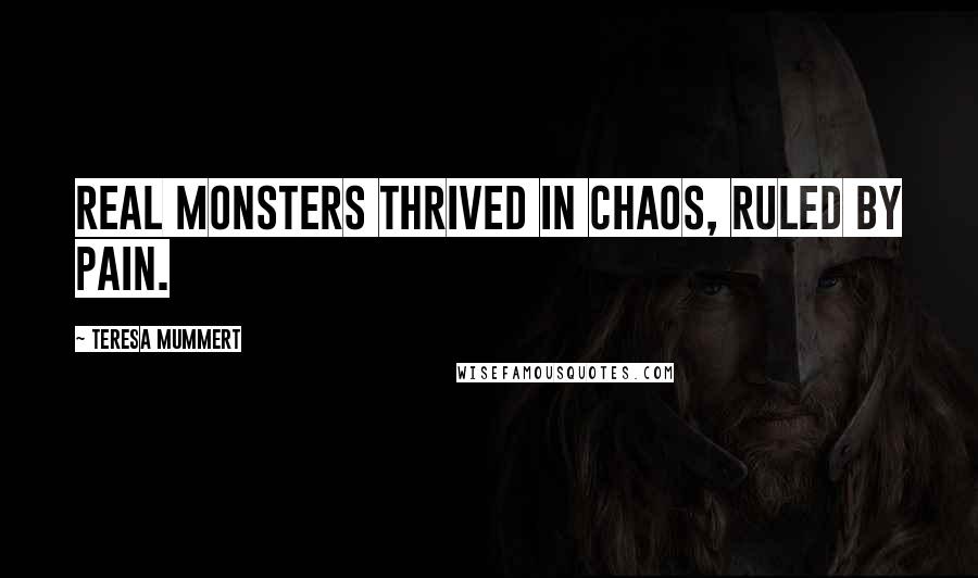 Teresa Mummert Quotes: real monsters thrived in chaos, ruled by pain.